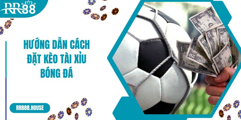 Hướng dẫn cách đặt kèo tài xỉu bóng đá chi tiết 