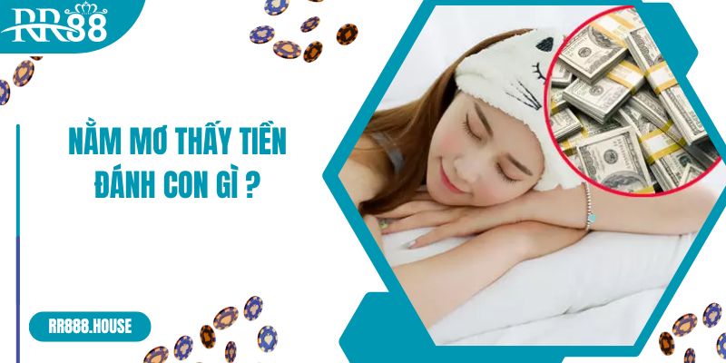 Nằm Mơ Thấy Tiền Đánh Con Gì Để May Mắn Trúng Lớn?